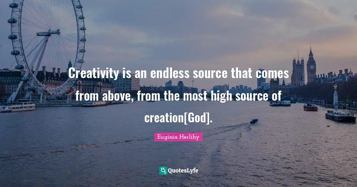 Creativity is an endless source that comes from above, from the most high source of creation[God].