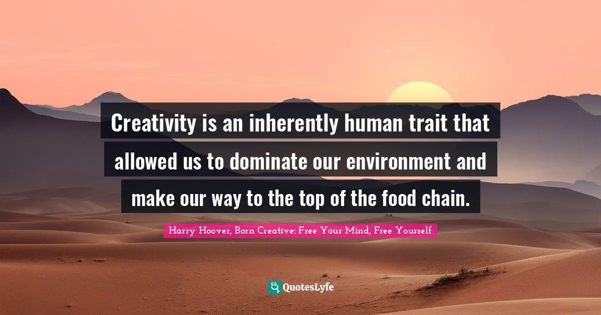 Creativity is an inherently human trait that allowed us to dominate our environment and make our way to the top of the food chain.