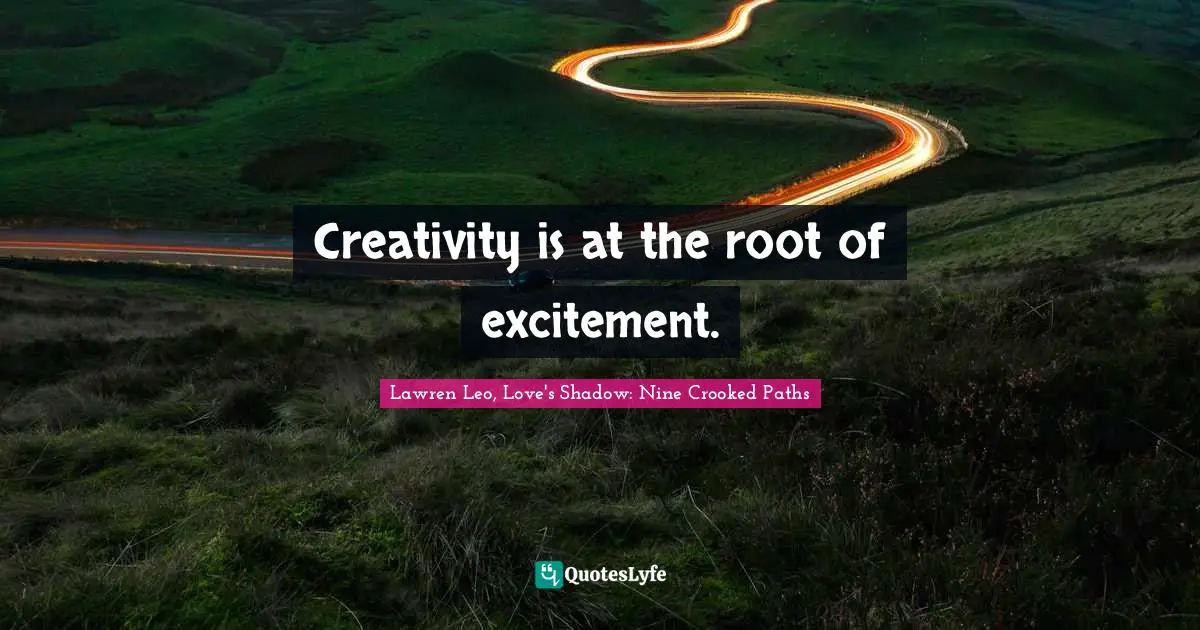 Creativity is at the root of excitement.