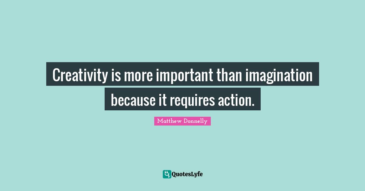 Creativity is more important than imagination because it requires action.