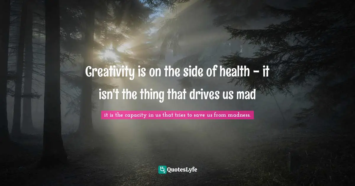 Creativity is on the side of health - it isn't the thing that drives us mad