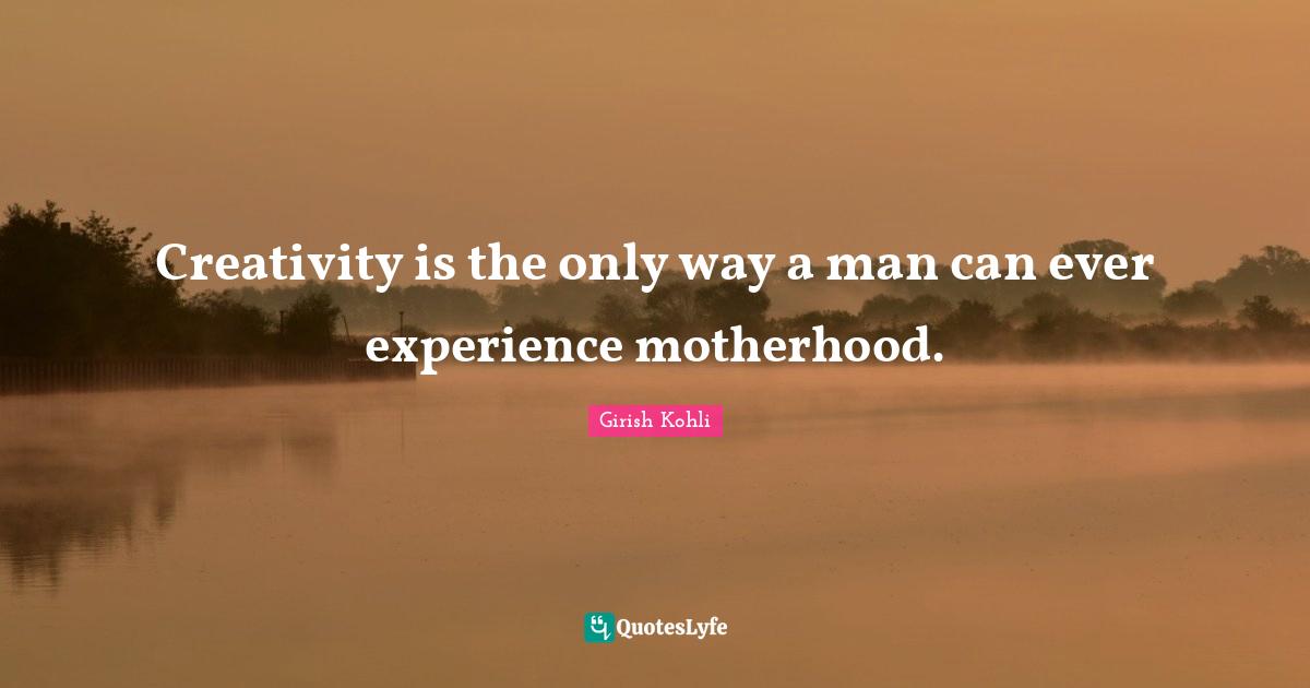 Creativity is the only way a man can ever experience motherhood.