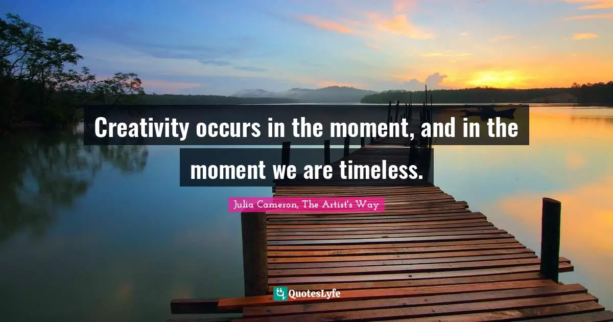 Julia Cameron, The Artist's Way Quotes: "Creativity occurs in the moment, and in the moment we are timeless."