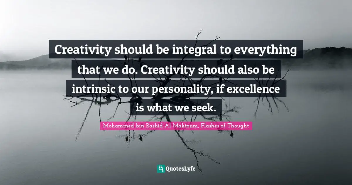 Mohammed Bin Rashid Al Maktoum Quotes: "Creativity should be integral to everything that we do. Creativity should also be intrinsic to our personality, if excellence is what we seek."