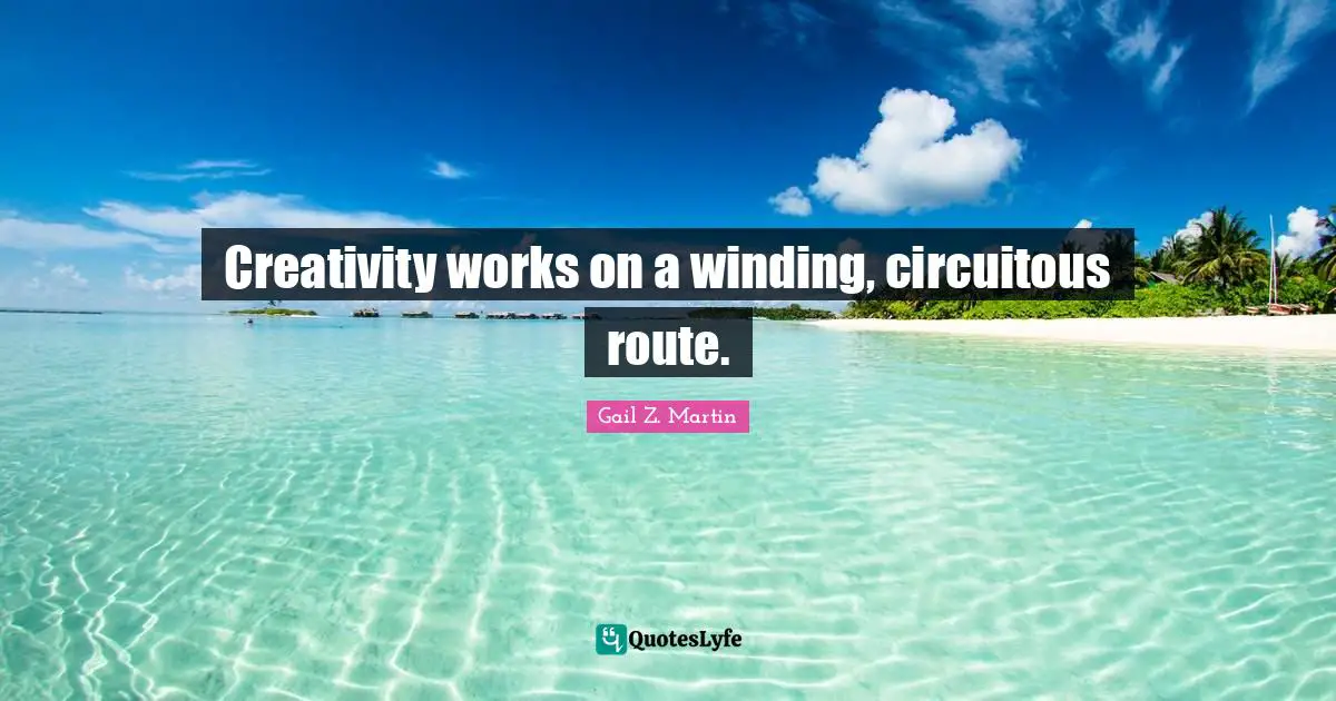Creativity works on a winding, circuitous route.