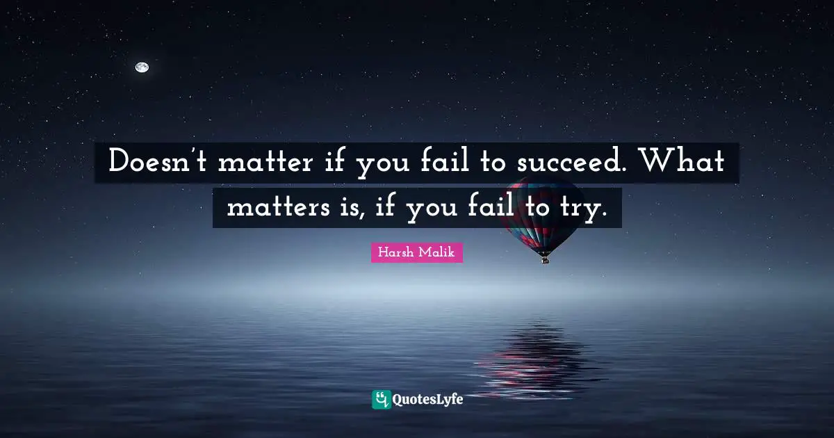 Doesn’t matter if you fail to succeed. What matters is, if you fail to try.