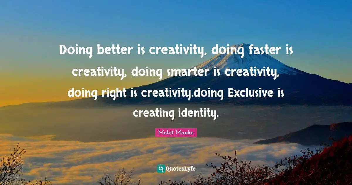 Doing better is creativity, doing faster is creativity, doing smarter is creativity, doing right is creativity.doing Exclusive is creating identity.