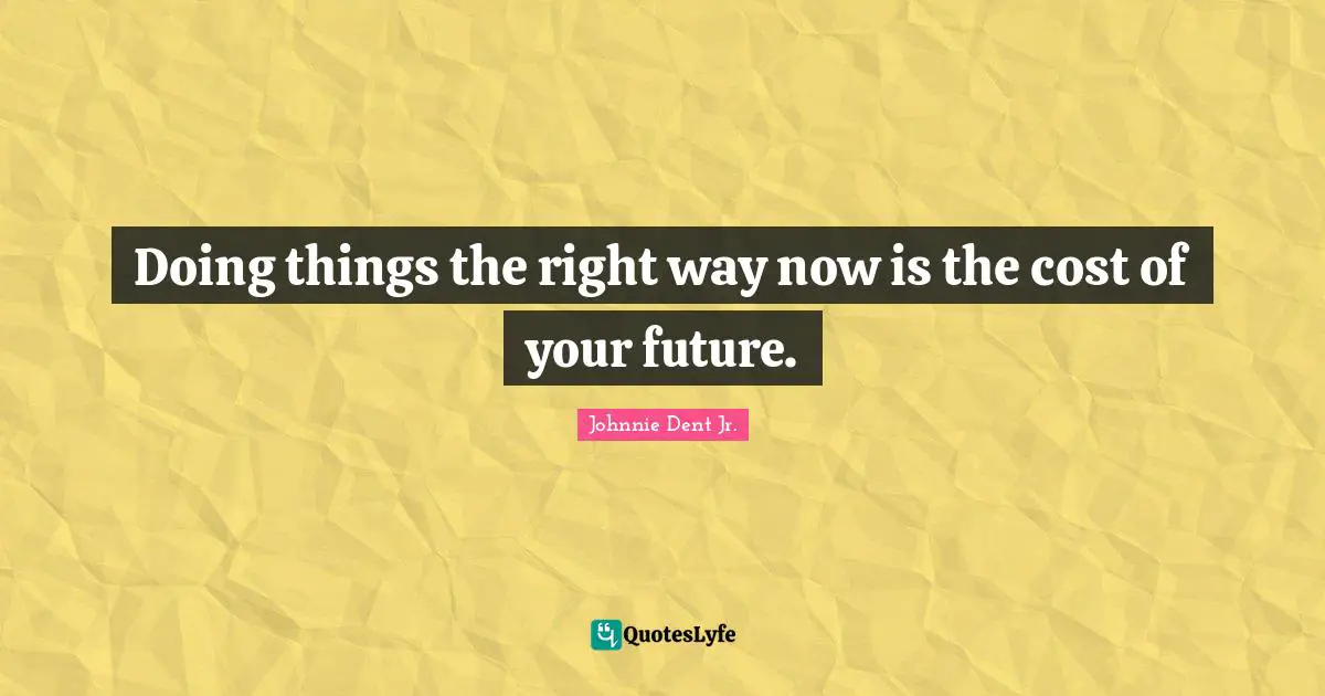 Doing things the right way now is the cost of your future.