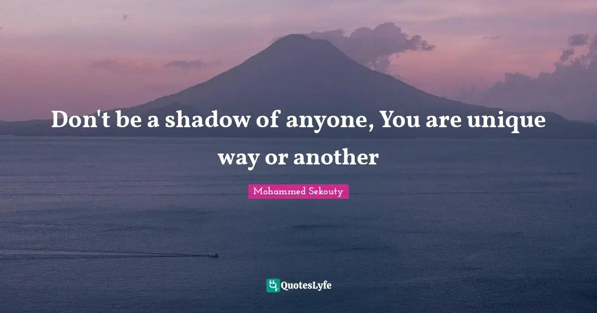 Don't be a shadow of anyone, You are unique way or another