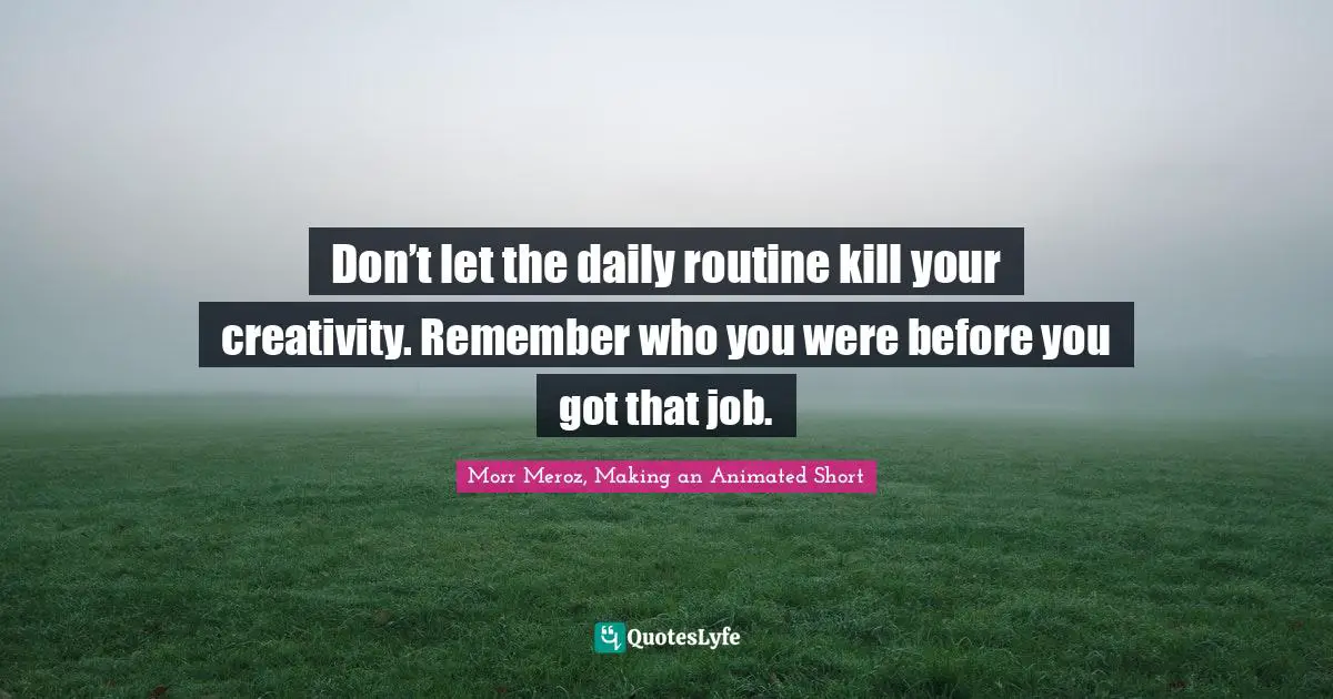 Don’t let the daily routine kill your creativity. Remember who you were before you got that job.