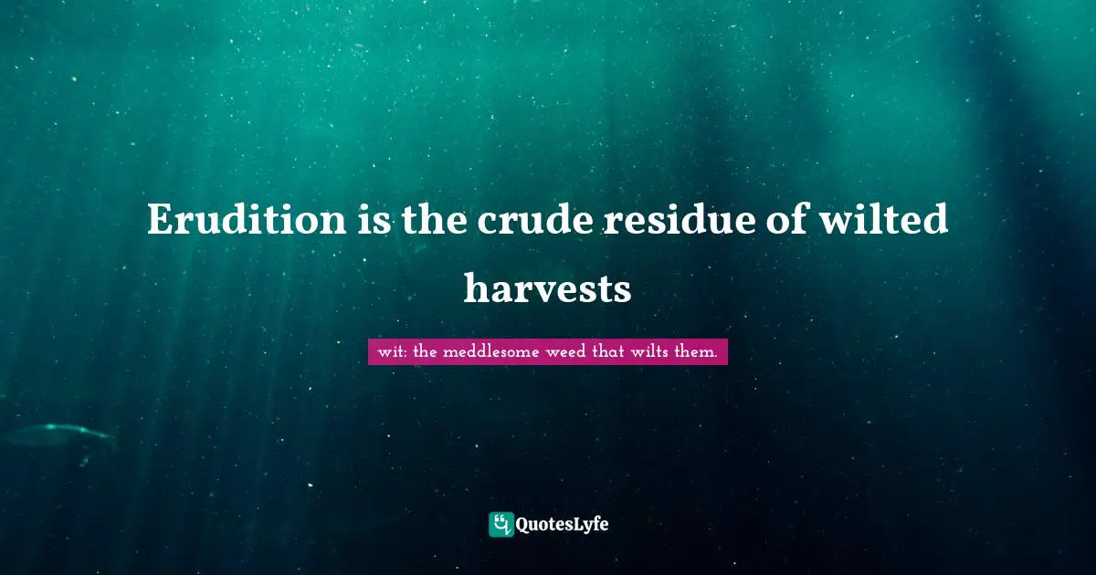 Erudition is the crude residue of wilted harvests