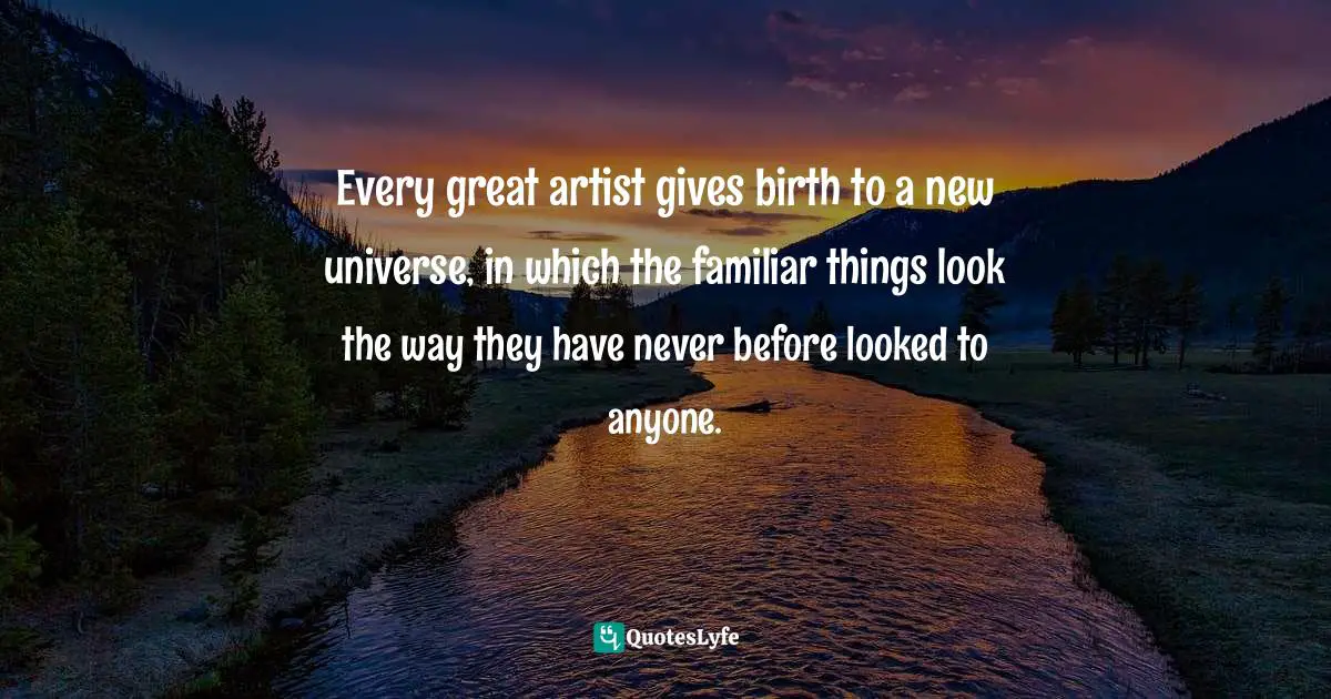 Every great artist gives birth to a new universe, in which the familiar things look the way they have never before looked to anyone.