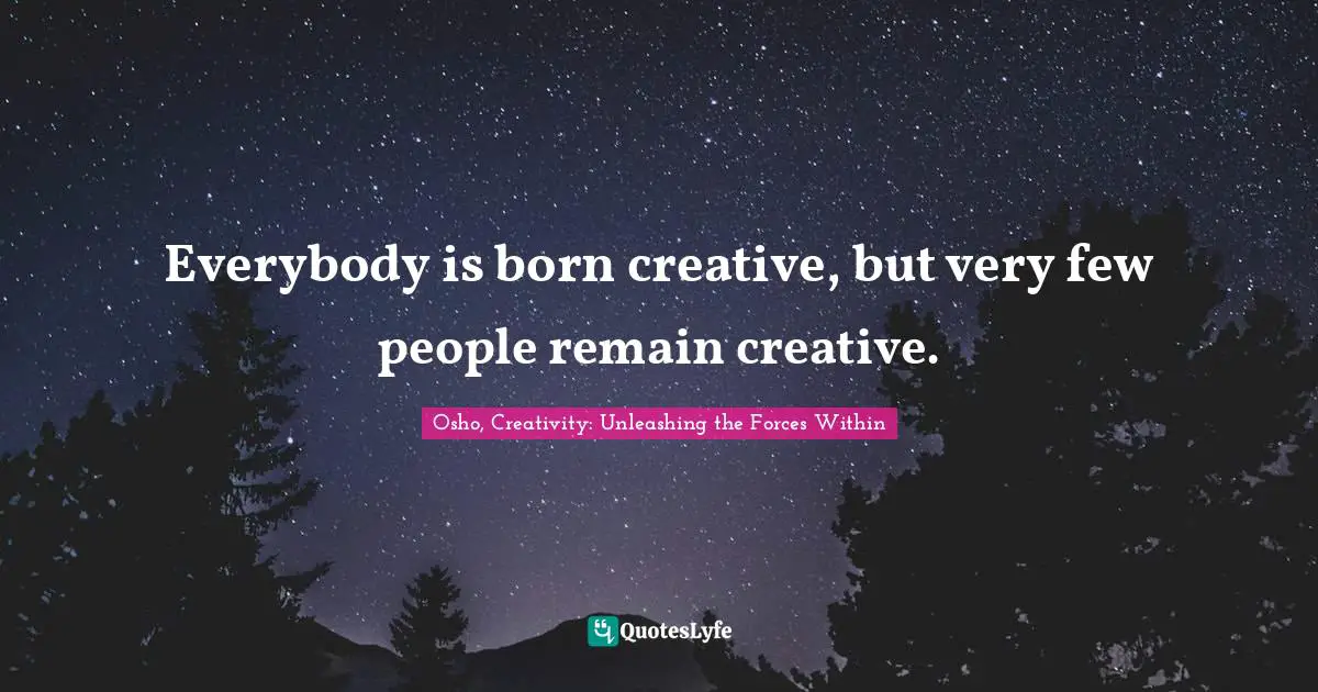 Everybody is born creative, but very few people remain creative.