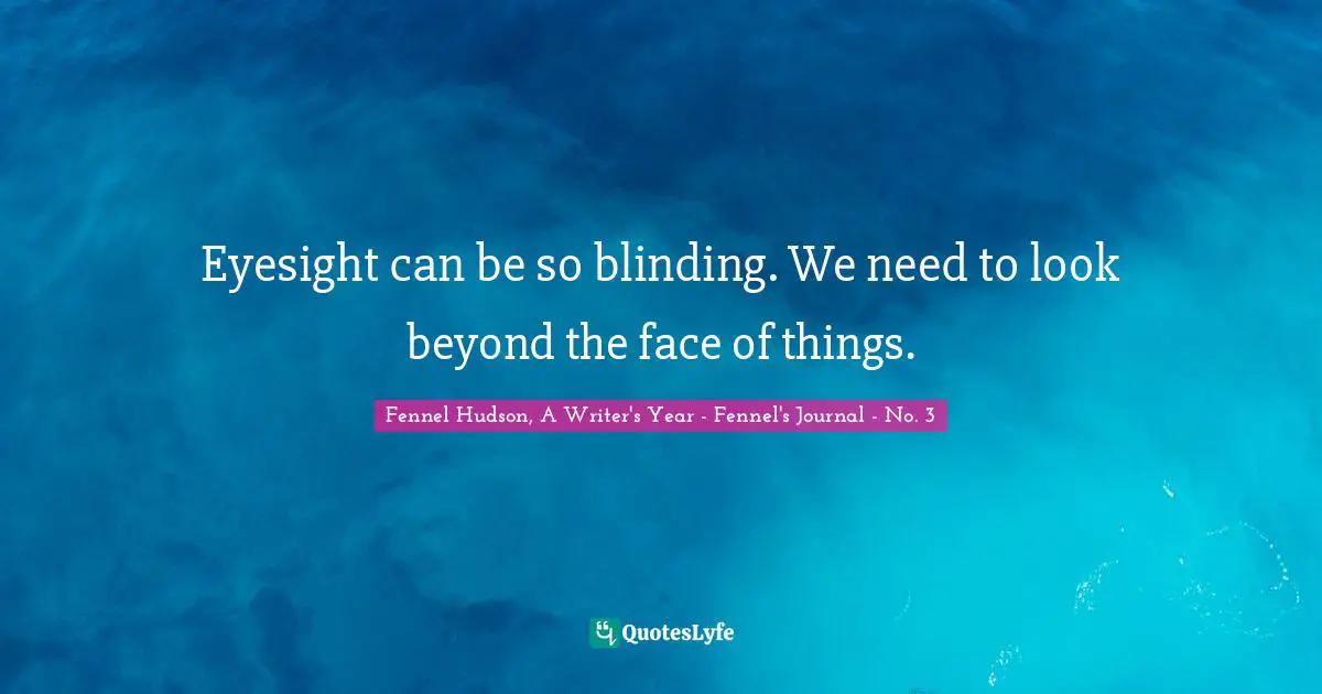 Eyesight can be so blinding. We need to look beyond the face of things.