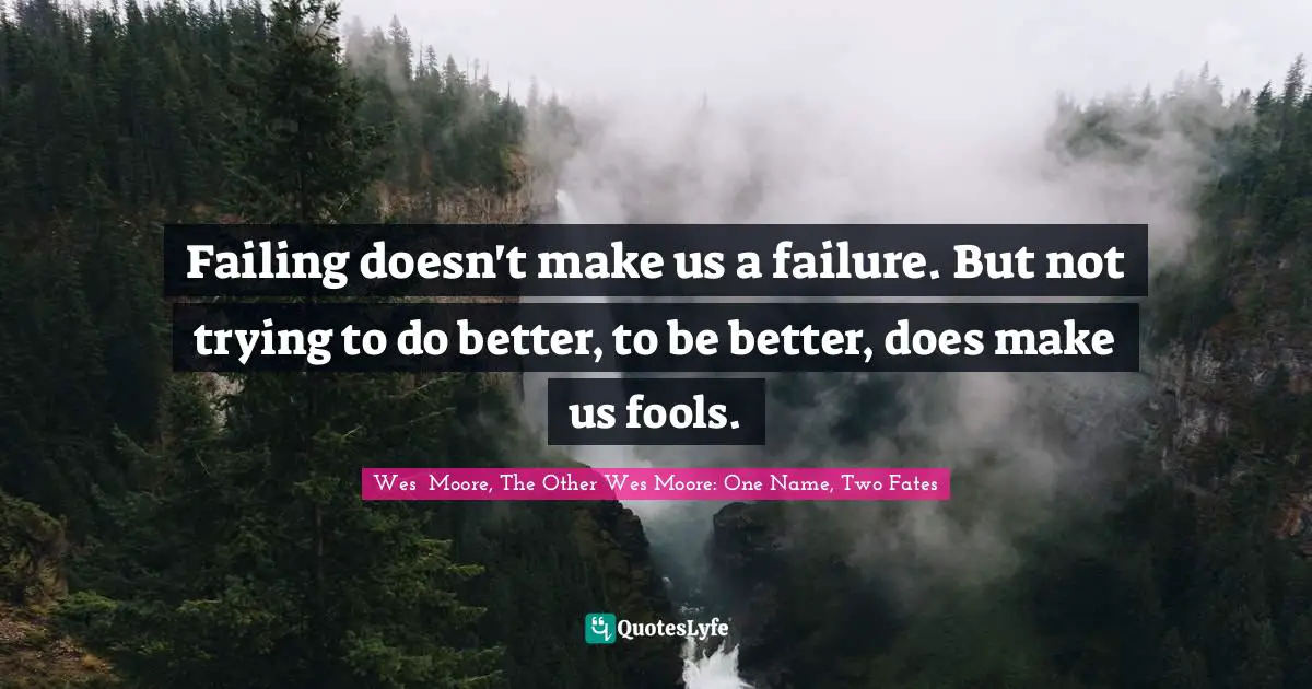 Failing doesn't make us a failure. But not trying to do better, to be better, does make us fools.