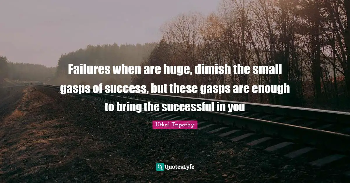Failures when are huge, dimish the small gasps of success, but these gasps are enough to bring the successful in you