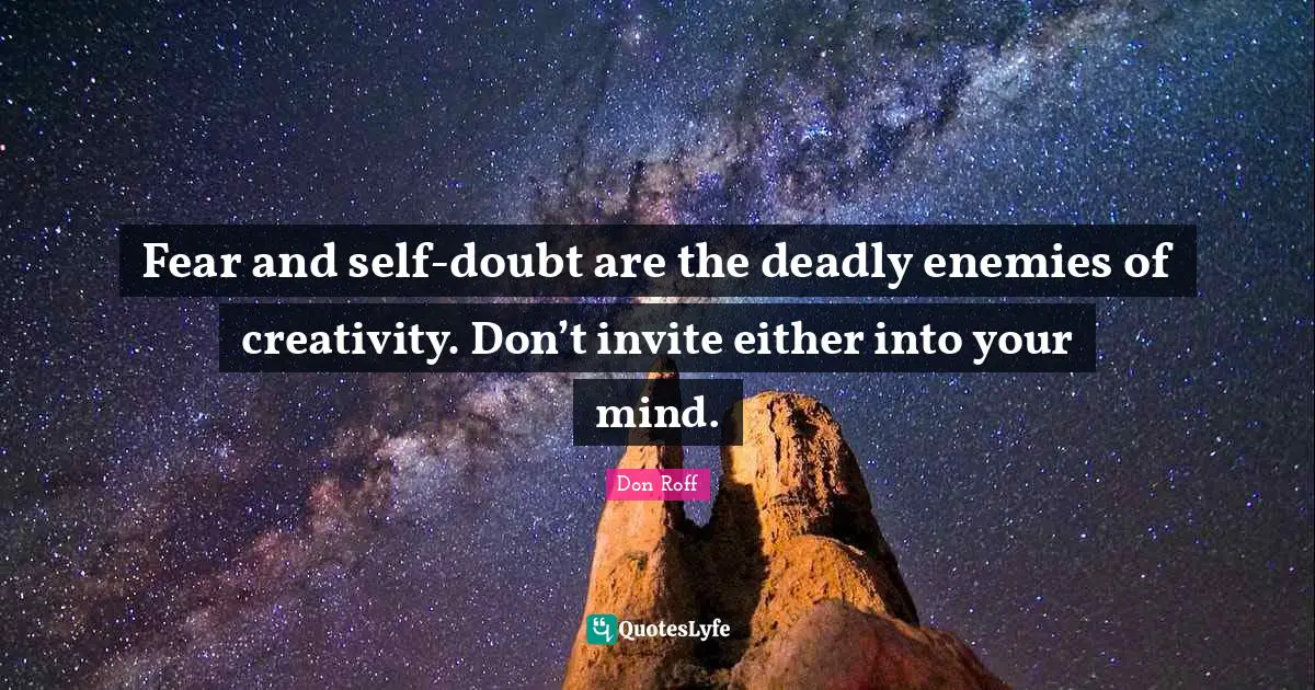 Don Roff Quotes: "Fear and self-doubt are the deadly enemies of creativity. Don’t invite either into your mind."