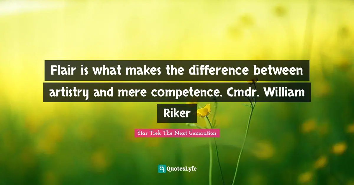 Flair is what makes the difference between artistry and mere competence. Cmdr. William Riker