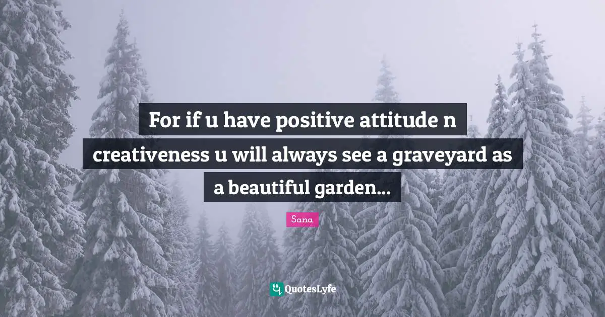 For if u have positive attitude n creativeness u will always see a graveyard as a beautiful garden...