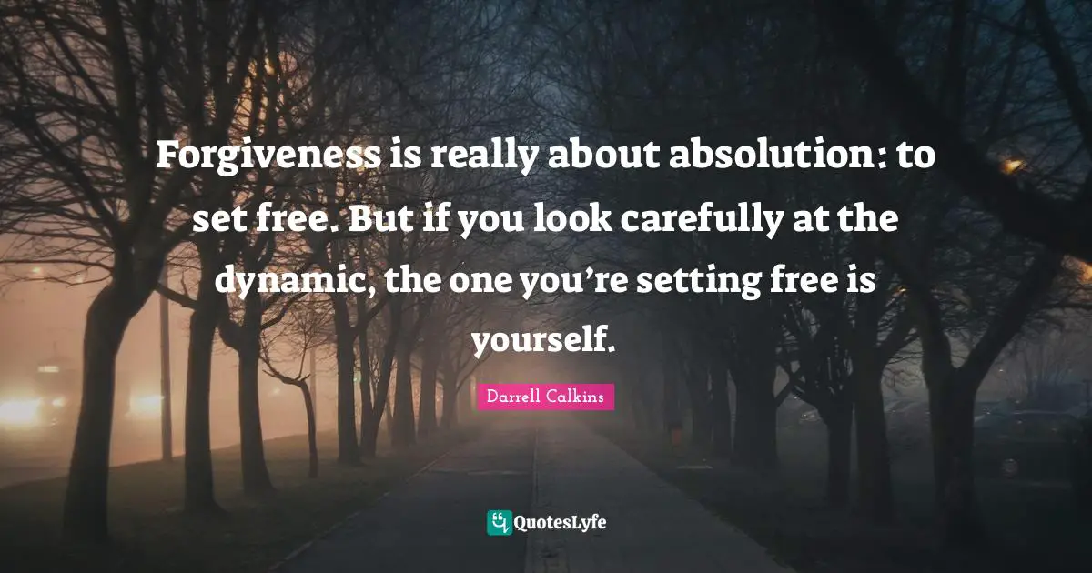 Forgiveness is really about absolution: to set free. But if you look carefully at the dynamic, the one you’re setting free is yourself.