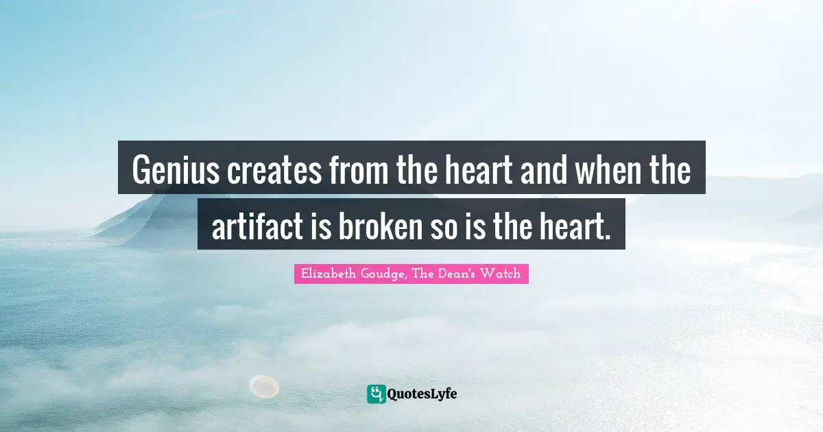 Genius creates from the heart and when the artifact is broken so is the heart.