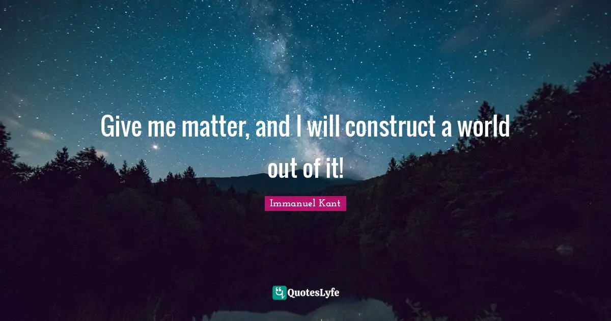 Immanuel Kant Quotes: Give me matter, and I will construct a world out of it!