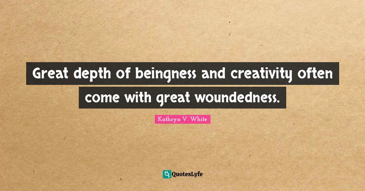 Kathryn V. White Quotes: "Great depth of beingness and creativity often come with great woundedness."