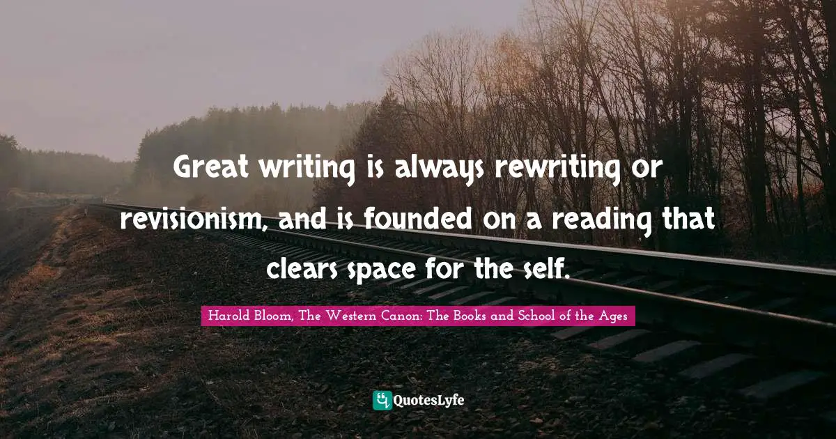 Great writing is always rewriting or revisionism, and is founded on a reading that clears space for the self.