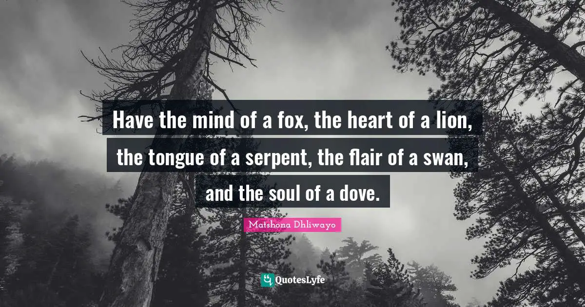 Have the mind of a fox, the heart of a lion, the tongue of a serpent, the flair of a swan, and the soul of a dove.
