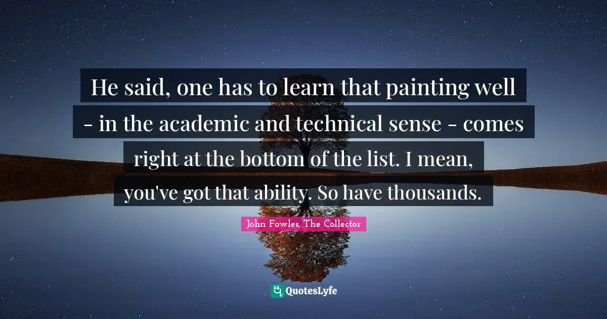 He said, one has to learn that painting well - in the academic and technical sense - comes right at the bottom of the list. I mean, you've got that ability. So have thousands.