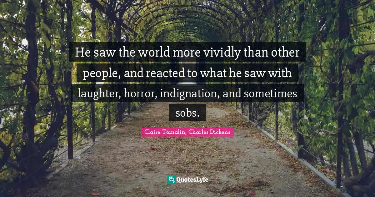 He saw the world more vividly than other people, and reacted to what he saw with laughter, horror, indignation, and sometimes sobs.