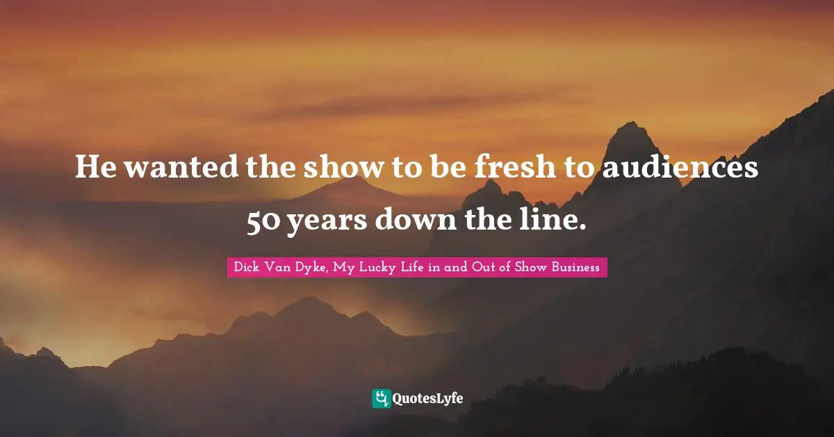 Dick Van Dyke, My Lucky Life in and Out of Show Business Quotes: He wanted the show to be fresh to audiences 50 years down the line.
