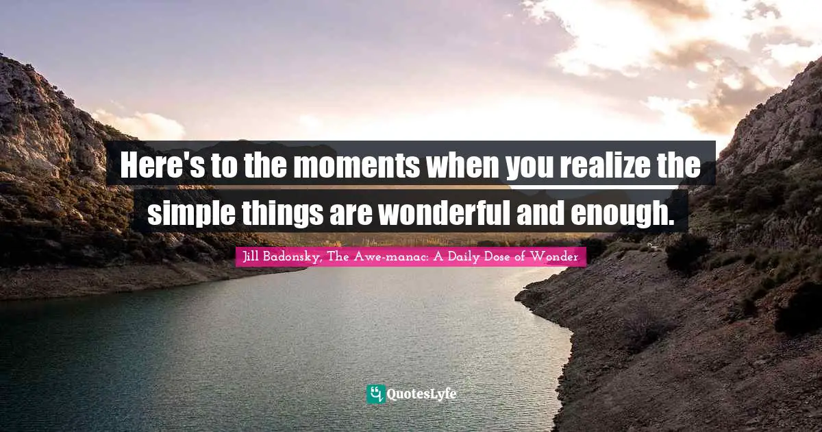 Here's to the moments when you realize the simple things are wonderful and enough.