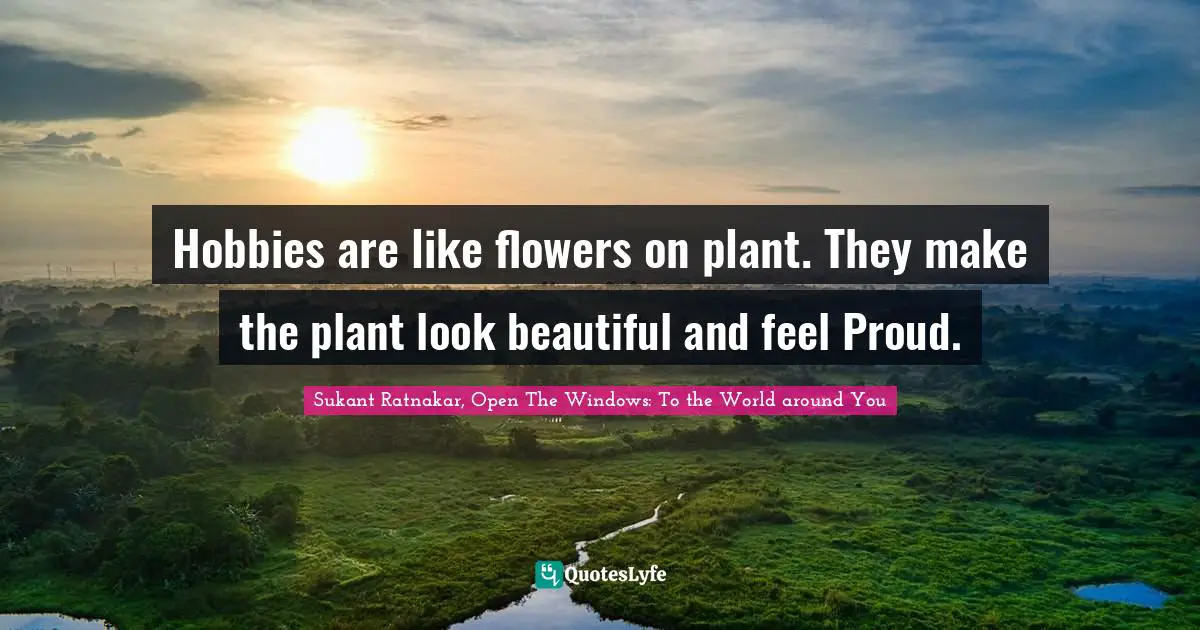 Hobbies are like flowers on plant. They make the plant look beautiful and feel Proud.