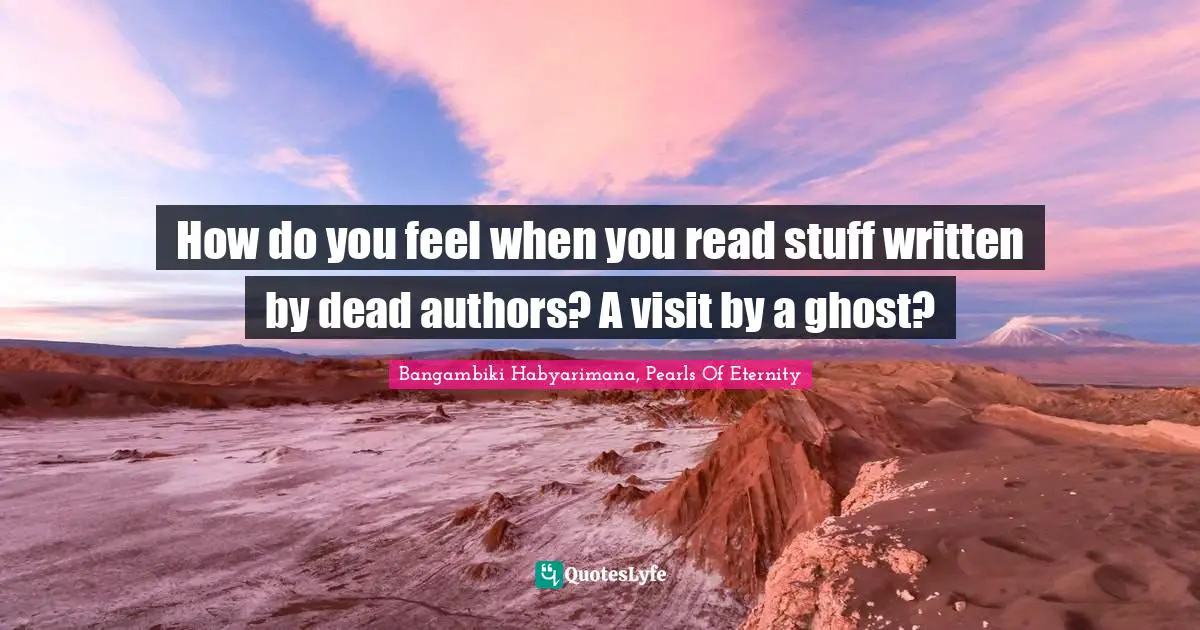 Bangambiki Habyarimana, Pearls Of Eternity Quotes: How do you feel when you read stuff written by dead authors? A visit by a ghost?