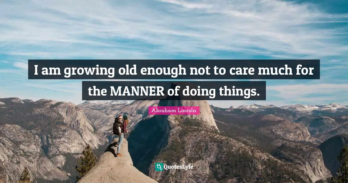 Abraham Lincoln Quotes: I am growing old enough not to care much for the MANNER of doing things.