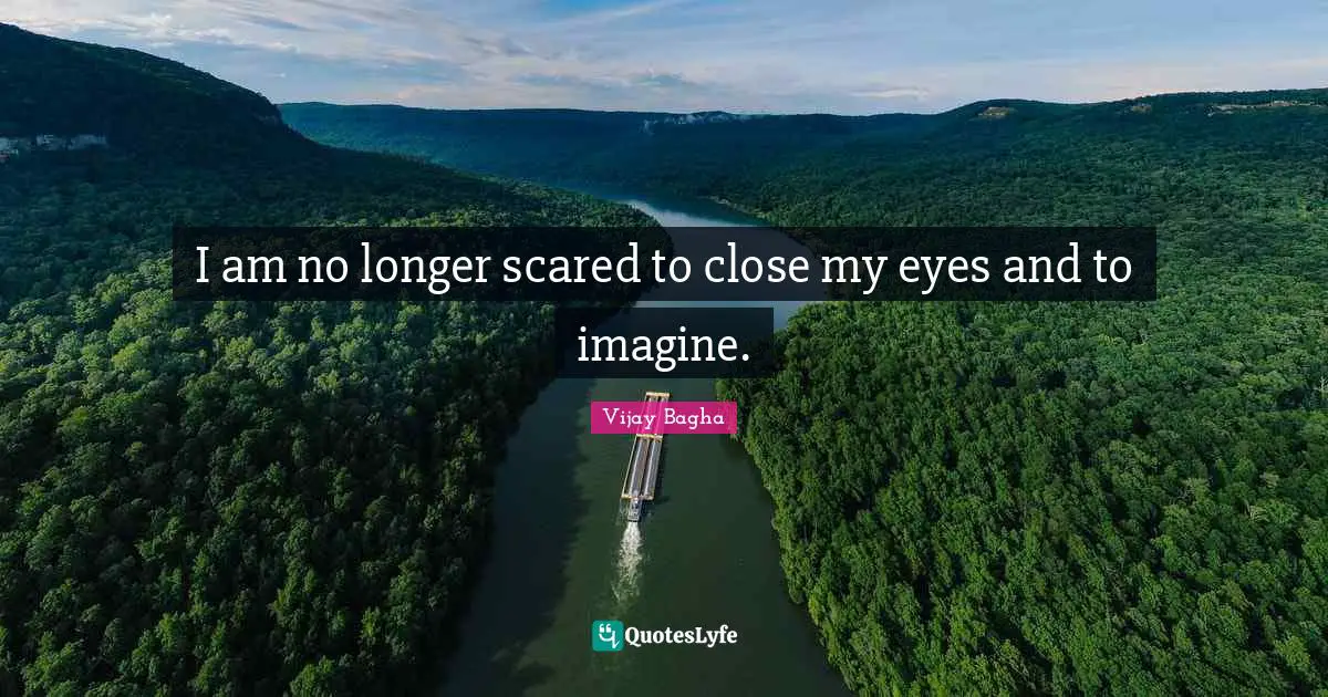 I am no longer scared to close my eyes and to imagine.