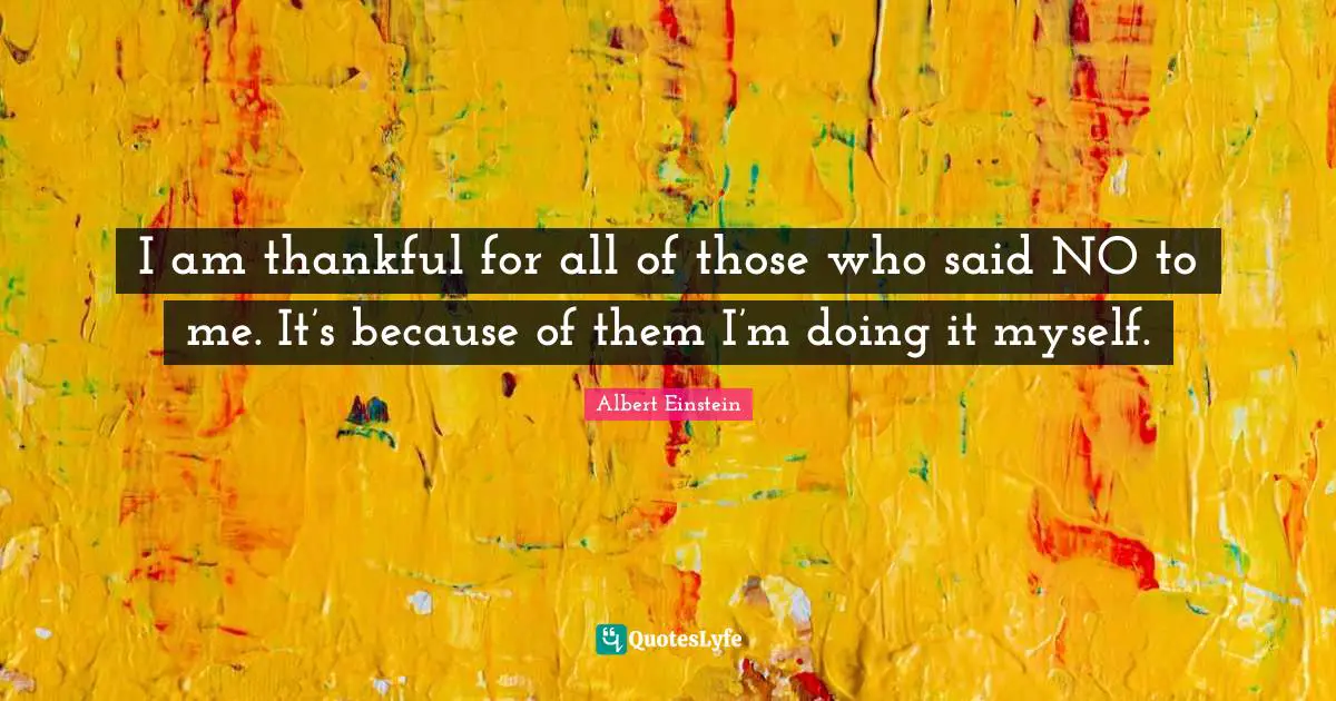 I am thankful for all of those who said NO to me. It’s because of them I’m doing it myself.