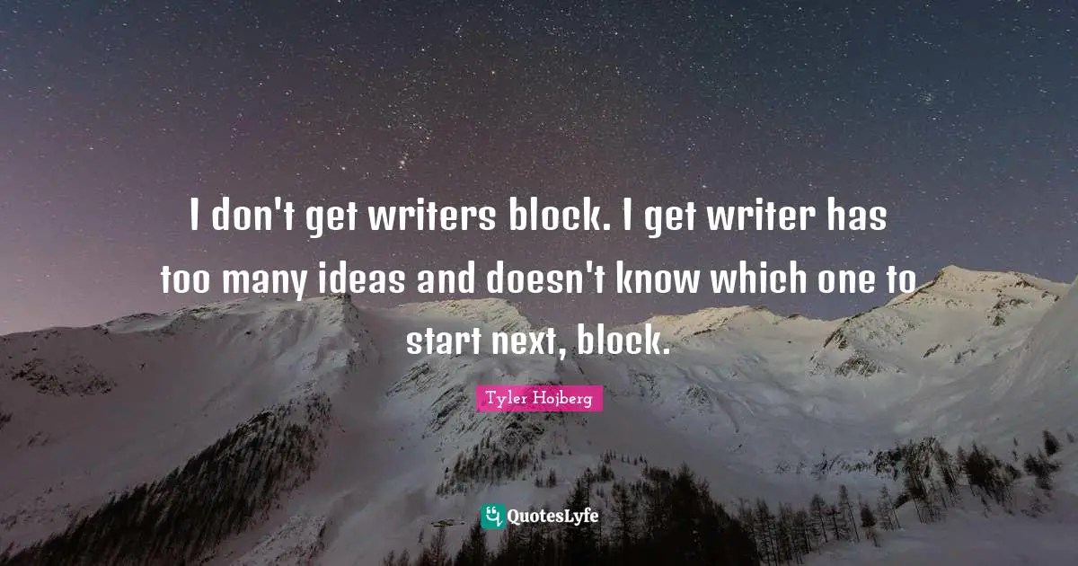 I don't get writers block. I get writer has too many ideas and doesn't know which one to start next, block.