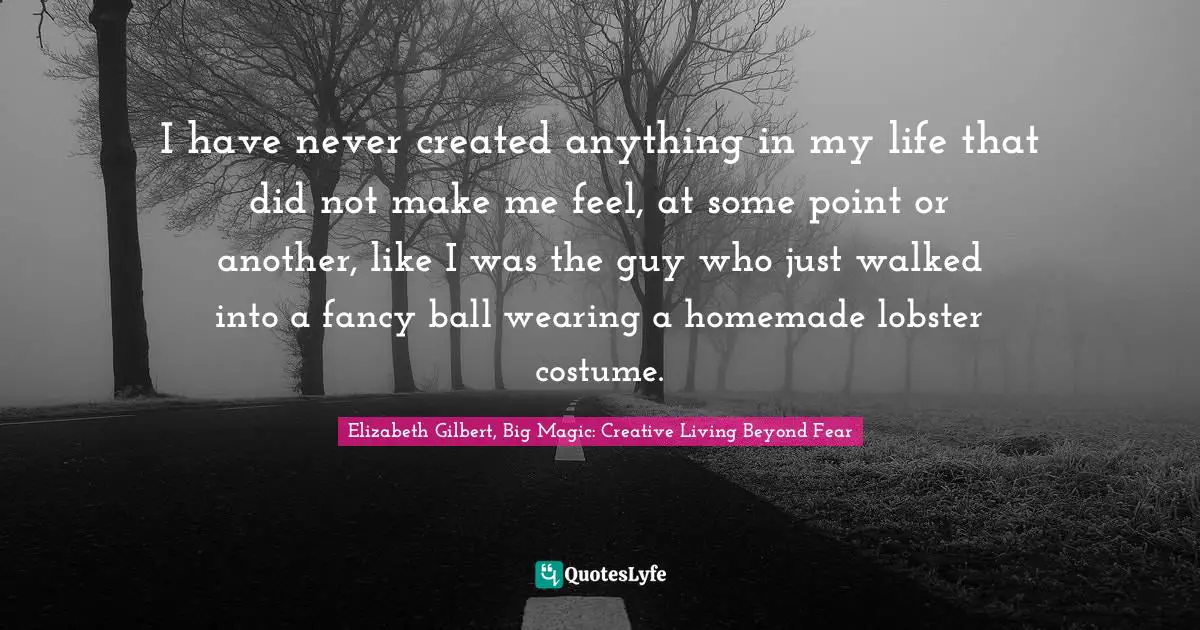 Elizabeth Gilbert, Big Magic: Creative Living Beyond Fear Quotes: "I have never created anything in my life that did not make me feel, at some point or another, like I was the guy who just walked into a fancy ball wearing a homemade lobster costume."