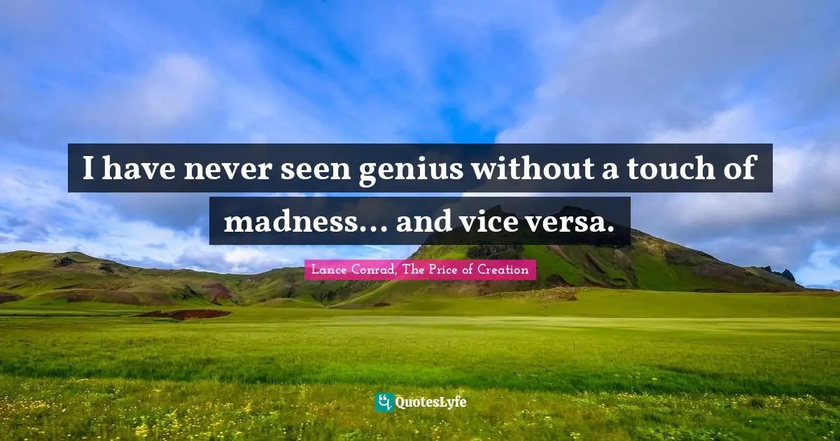 I have never seen genius without a touch of madness... and vice versa.