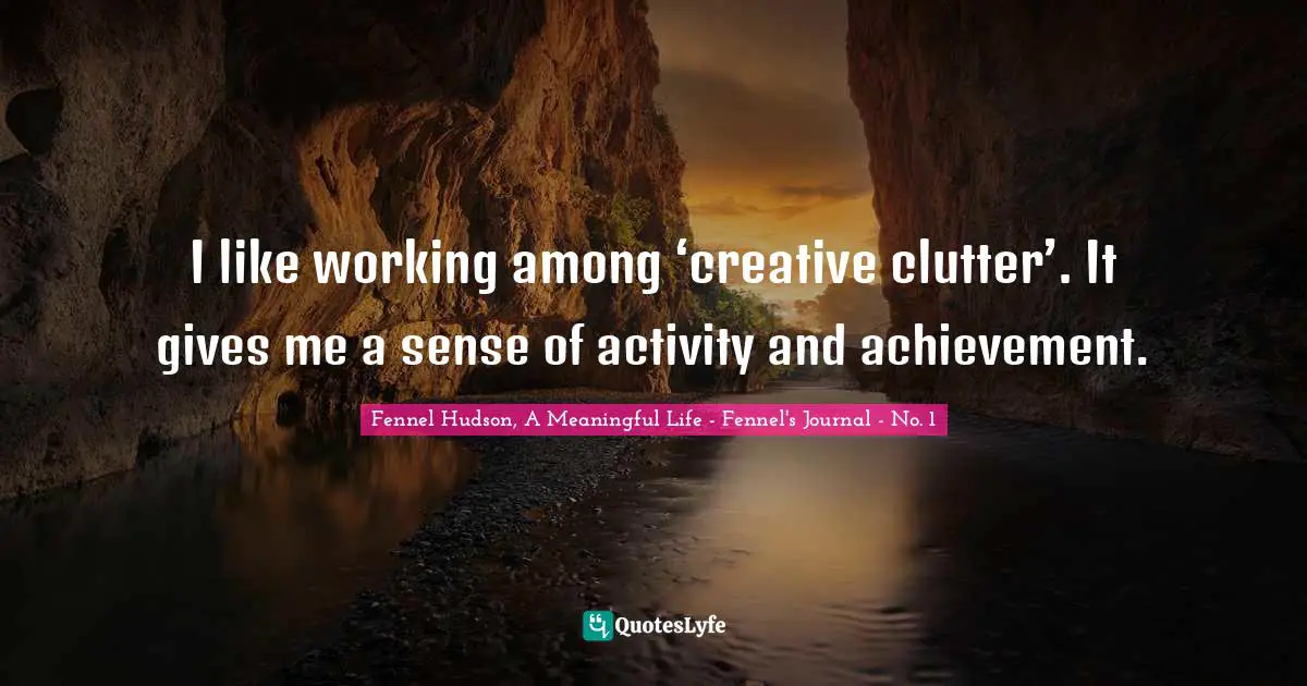 I like working among ‘creative clutter’. It gives me a sense of activity and achievement.