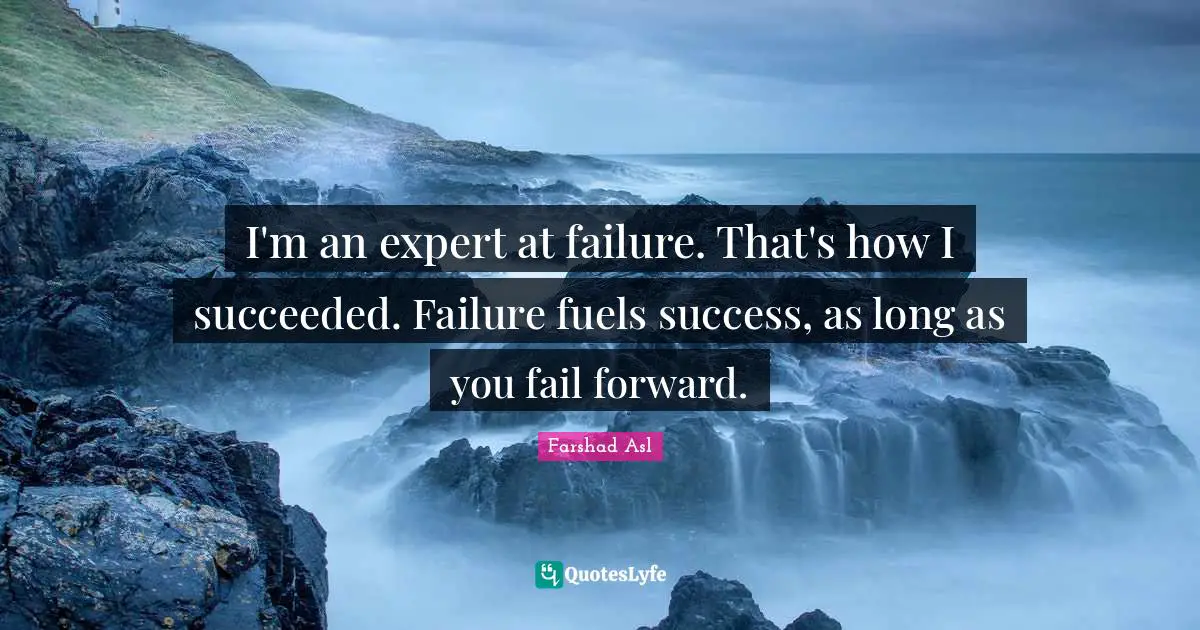 I'm an expert at failure. That's how I succeeded. Failure fuels success, as long as you fail forward.