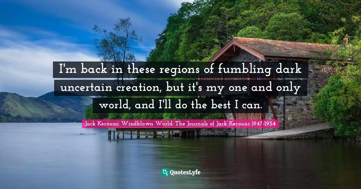 I'm back in these regions of fumbling dark uncertain creation, but it's my one and only world, and I'll do the best I can.