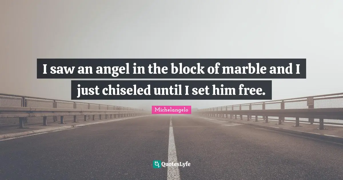 Michelangelo Quotes: I saw an angel in the block of marble and I just chiseled until I set him free.