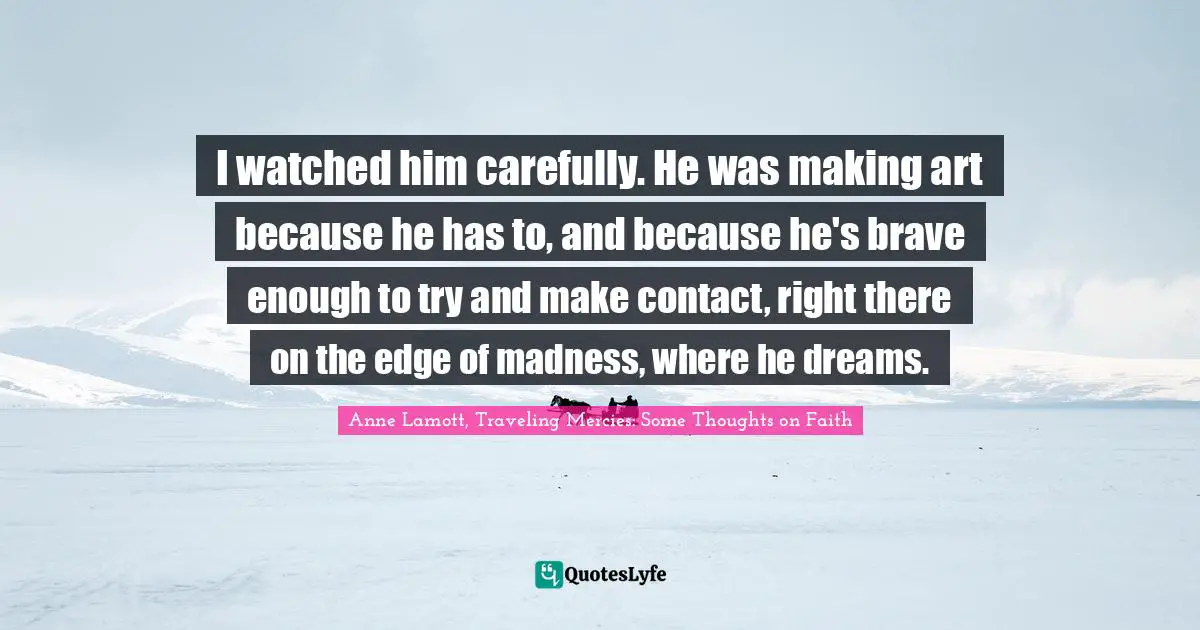 I watched him carefully. He was making art because he has to, and because he's brave enough to try and make contact, right there on the edge of madness, where he dreams.