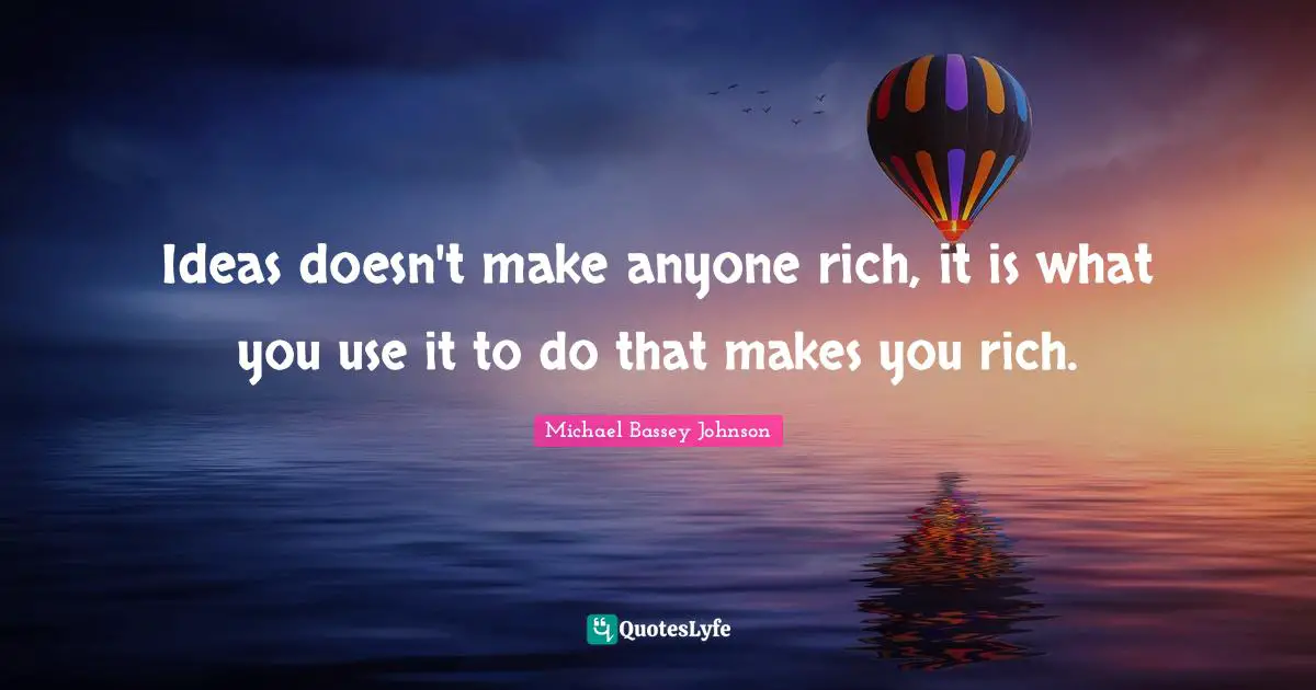Hardwork Quotes: "Ideas doesn't make anyone rich, it is what you use it to do that makes you rich."