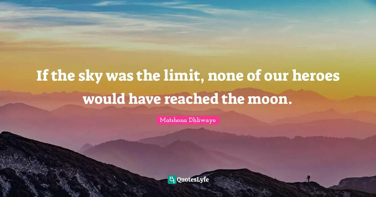 If the sky was the limit, none of our heroes would have reached the moon.