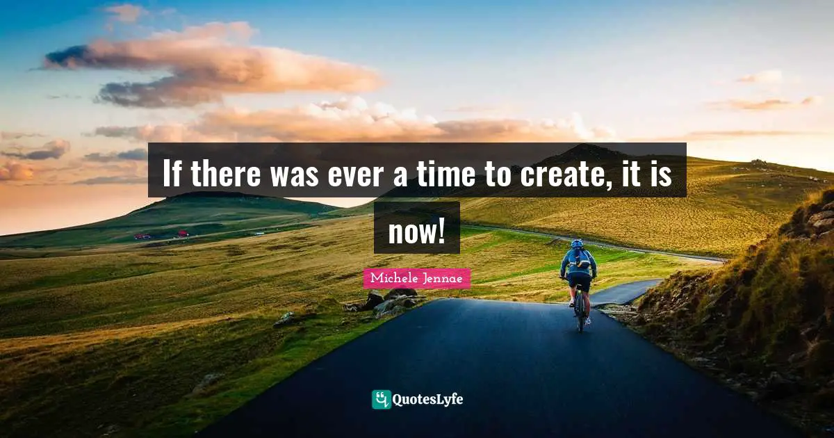 Imperative Quotes: "If there was ever a time to create, it is now!"