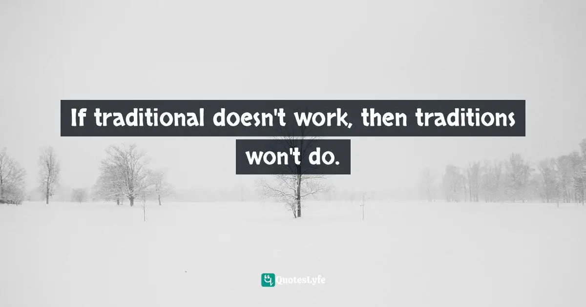 If traditional doesn't work, then traditions won't do.